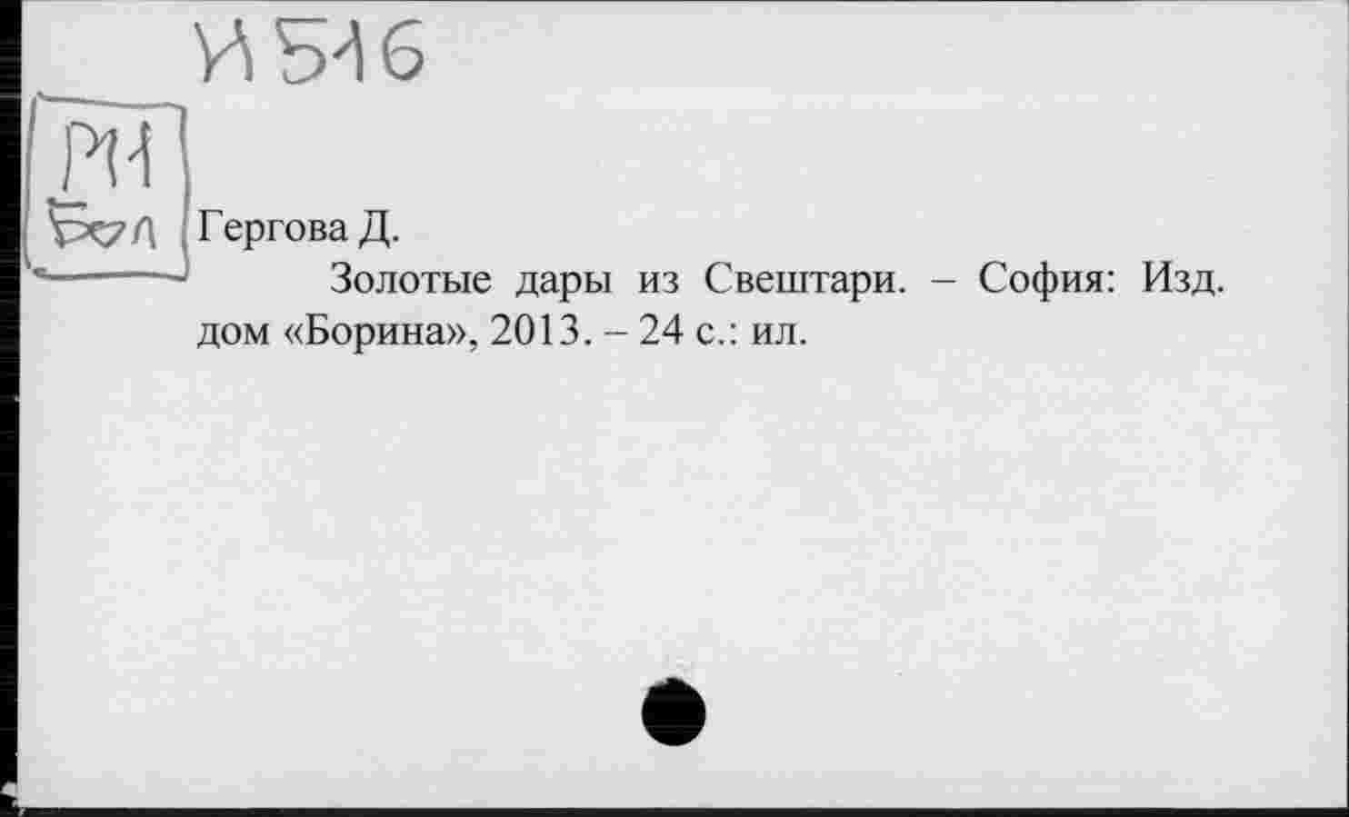 ﻿га
ГерговаД.
--J Золотые дары из Свештари. - София: Изд. дом «Борина», 2013. - 24 с.: ил.